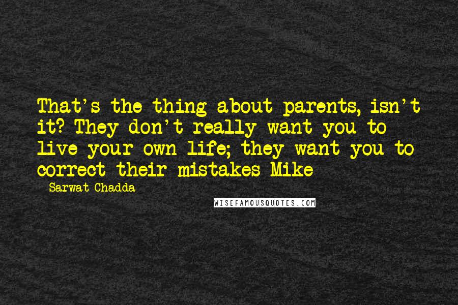 Sarwat Chadda Quotes: That's the thing about parents, isn't it? They don't really want you to live your own life; they want you to correct their mistakes-Mike