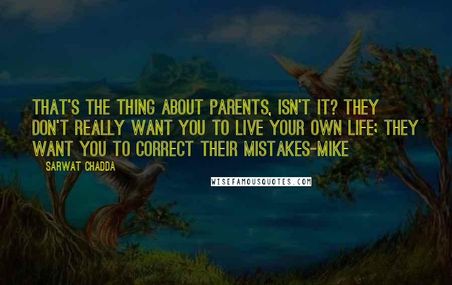 Sarwat Chadda Quotes: That's the thing about parents, isn't it? They don't really want you to live your own life; they want you to correct their mistakes-Mike