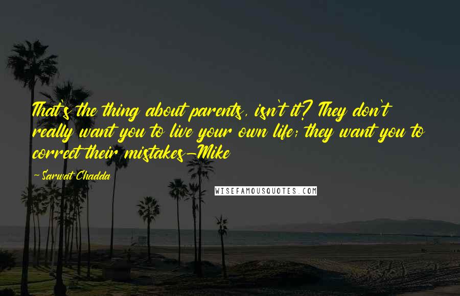 Sarwat Chadda Quotes: That's the thing about parents, isn't it? They don't really want you to live your own life; they want you to correct their mistakes-Mike