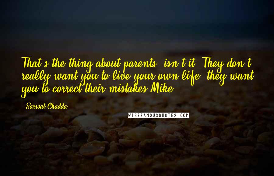 Sarwat Chadda Quotes: That's the thing about parents, isn't it? They don't really want you to live your own life; they want you to correct their mistakes-Mike