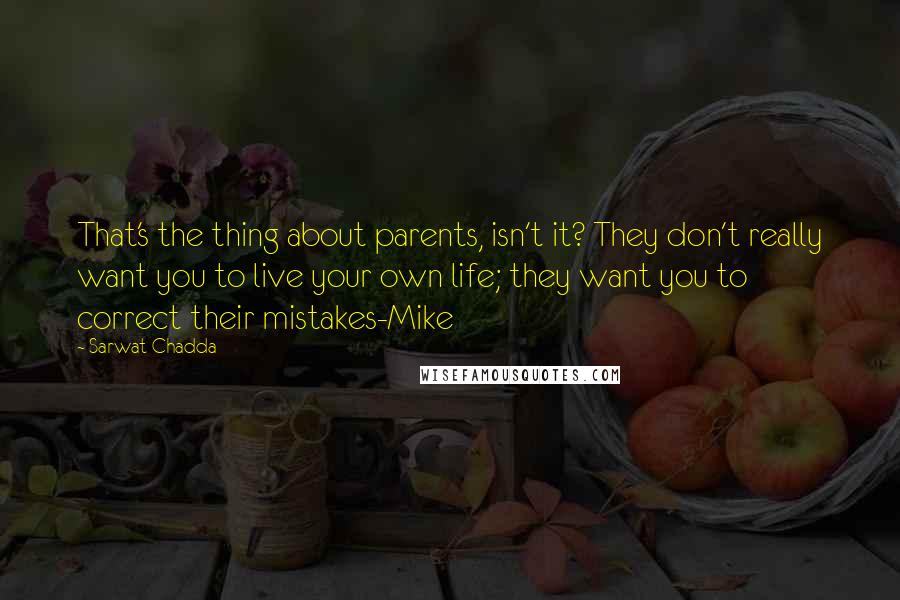 Sarwat Chadda Quotes: That's the thing about parents, isn't it? They don't really want you to live your own life; they want you to correct their mistakes-Mike