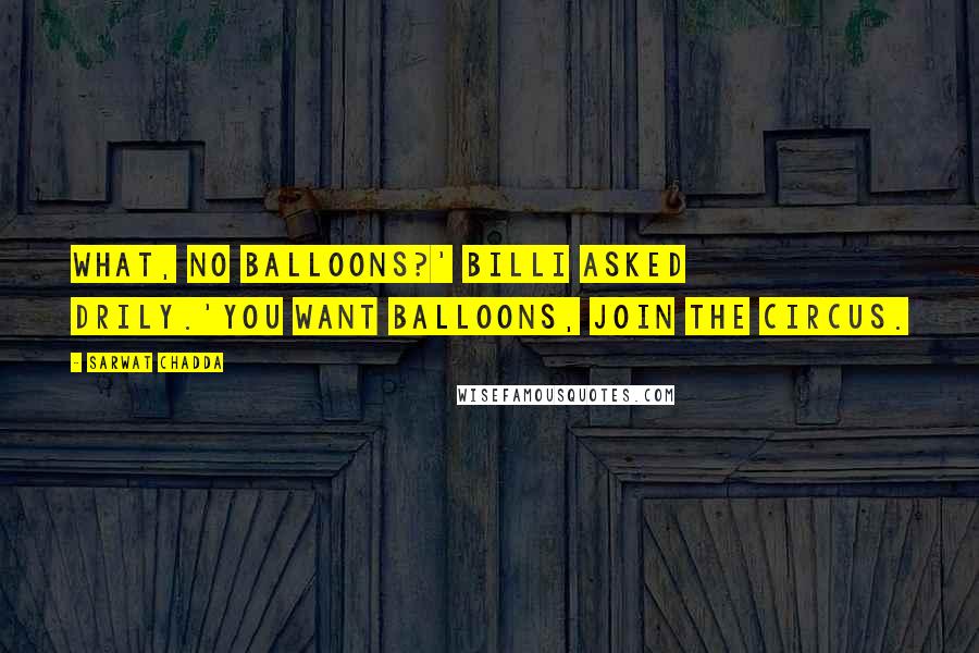 Sarwat Chadda Quotes: What, no balloons?' Billi asked drily.'You want balloons, join the circus.