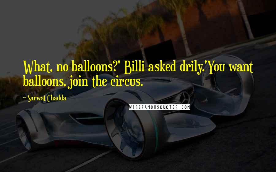 Sarwat Chadda Quotes: What, no balloons?' Billi asked drily.'You want balloons, join the circus.