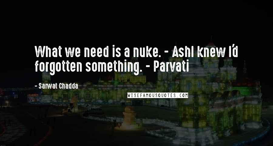 Sarwat Chadda Quotes: What we need is a nuke. - AshI knew I'd forgotten something. - Parvati