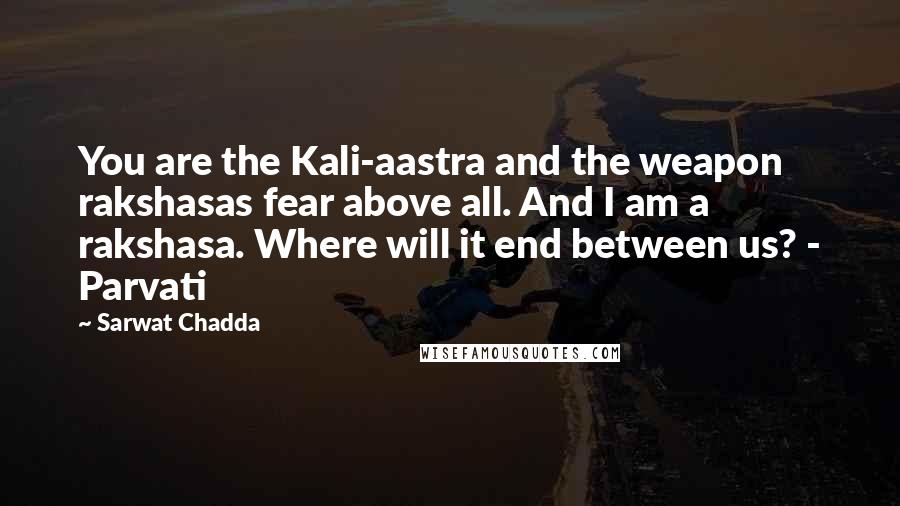 Sarwat Chadda Quotes: You are the Kali-aastra and the weapon rakshasas fear above all. And I am a rakshasa. Where will it end between us? - Parvati