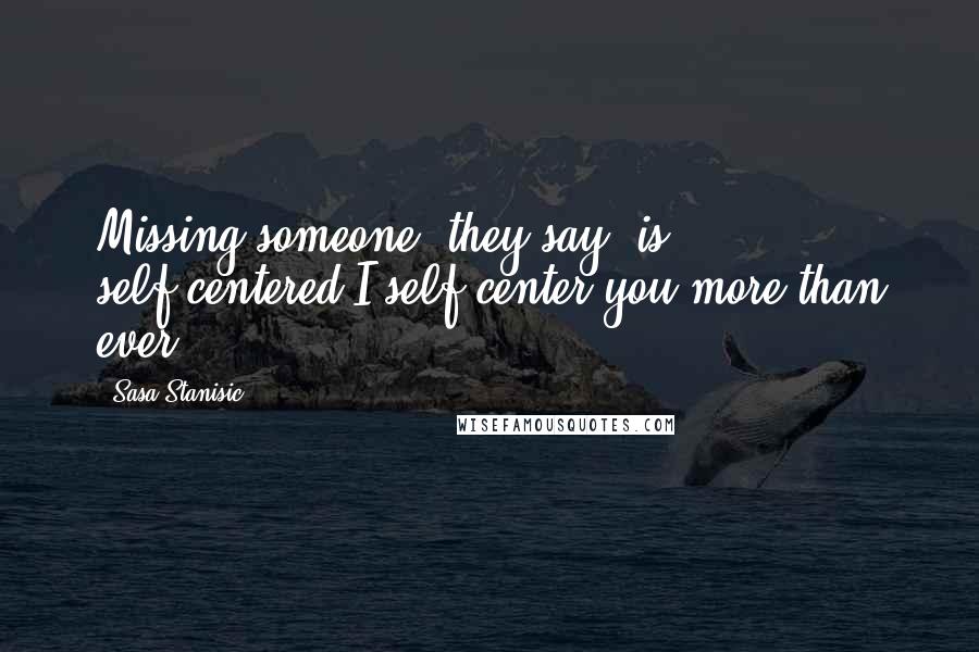 Sasa Stanisic Quotes: Missing someone, they say, is self-centered.I self-center you more than ever.