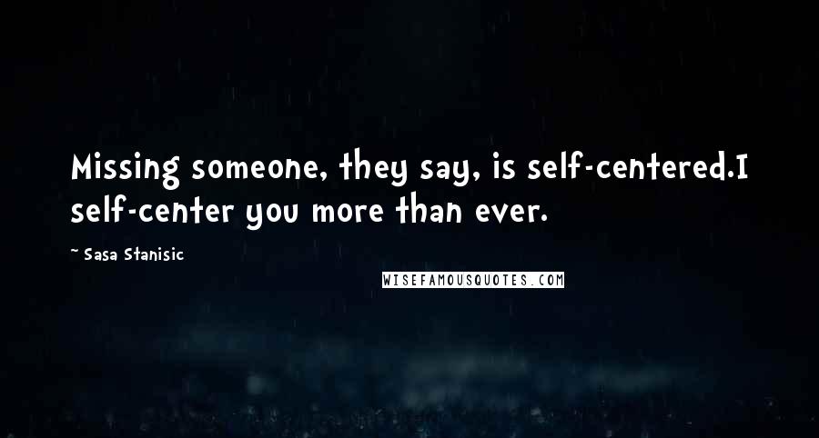 Sasa Stanisic Quotes: Missing someone, they say, is self-centered.I self-center you more than ever.