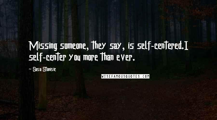 Sasa Stanisic Quotes: Missing someone, they say, is self-centered.I self-center you more than ever.