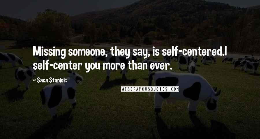 Sasa Stanisic Quotes: Missing someone, they say, is self-centered.I self-center you more than ever.