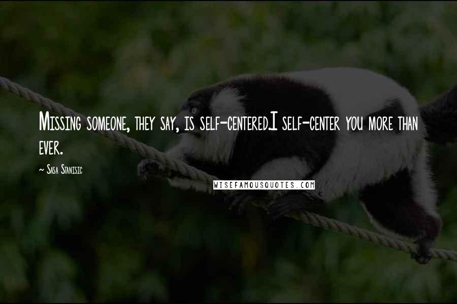 Sasa Stanisic Quotes: Missing someone, they say, is self-centered.I self-center you more than ever.