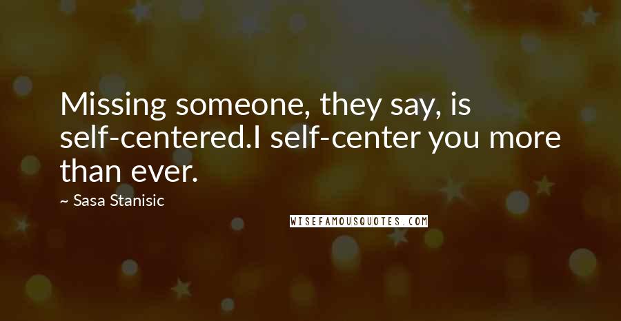 Sasa Stanisic Quotes: Missing someone, they say, is self-centered.I self-center you more than ever.