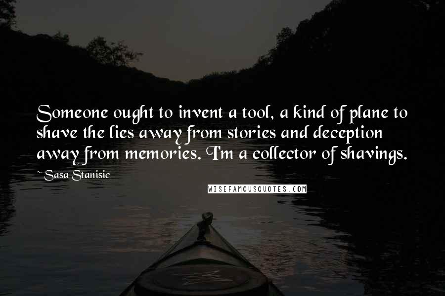 Sasa Stanisic Quotes: Someone ought to invent a tool, a kind of plane to shave the lies away from stories and deception away from memories. I'm a collector of shavings.