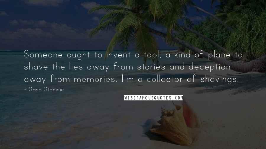 Sasa Stanisic Quotes: Someone ought to invent a tool, a kind of plane to shave the lies away from stories and deception away from memories. I'm a collector of shavings.