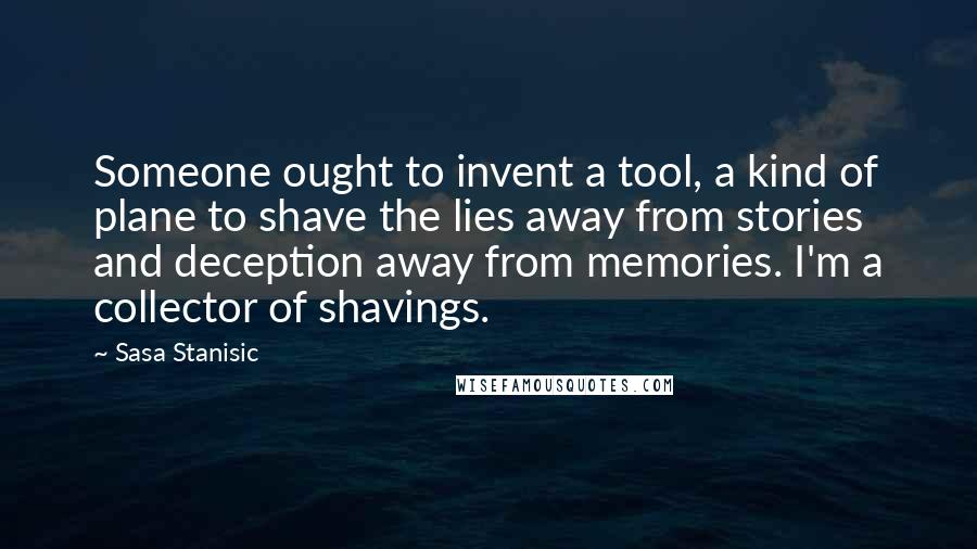 Sasa Stanisic Quotes: Someone ought to invent a tool, a kind of plane to shave the lies away from stories and deception away from memories. I'm a collector of shavings.