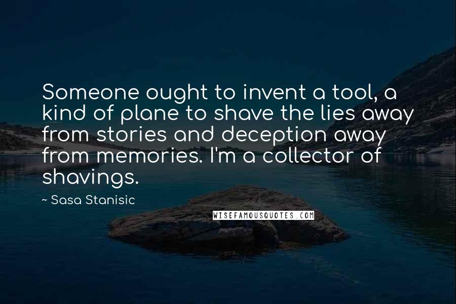 Sasa Stanisic Quotes: Someone ought to invent a tool, a kind of plane to shave the lies away from stories and deception away from memories. I'm a collector of shavings.