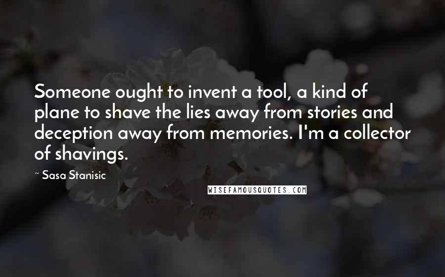 Sasa Stanisic Quotes: Someone ought to invent a tool, a kind of plane to shave the lies away from stories and deception away from memories. I'm a collector of shavings.
