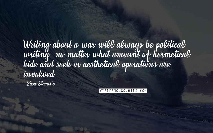 Sasa Stanisic Quotes: Writing about a war will always be political writing, no matter what amount of hermetical hide-and-seek or aesthetical operations are involved.