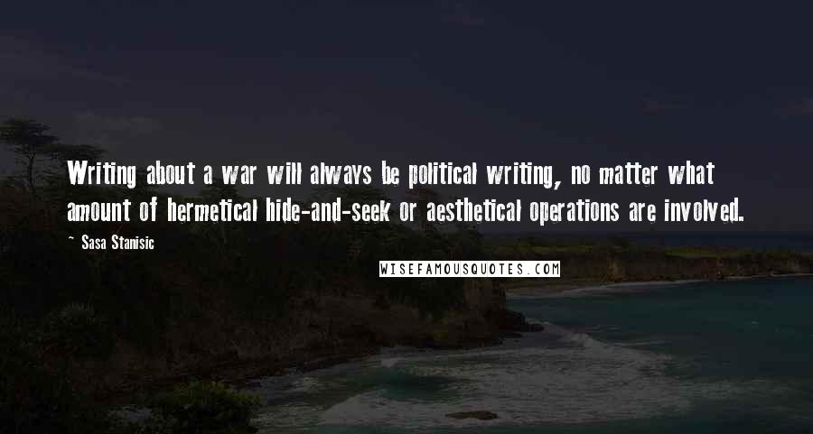 Sasa Stanisic Quotes: Writing about a war will always be political writing, no matter what amount of hermetical hide-and-seek or aesthetical operations are involved.