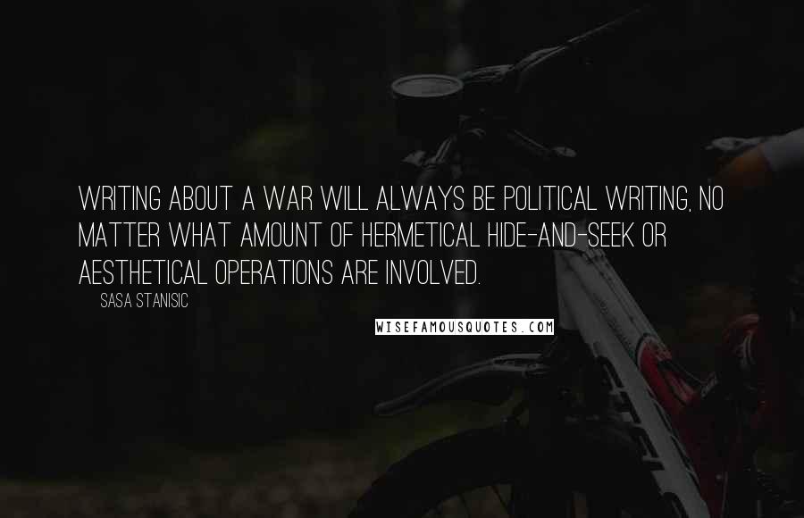 Sasa Stanisic Quotes: Writing about a war will always be political writing, no matter what amount of hermetical hide-and-seek or aesthetical operations are involved.