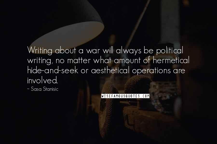 Sasa Stanisic Quotes: Writing about a war will always be political writing, no matter what amount of hermetical hide-and-seek or aesthetical operations are involved.