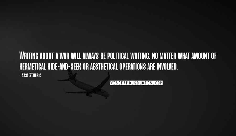 Sasa Stanisic Quotes: Writing about a war will always be political writing, no matter what amount of hermetical hide-and-seek or aesthetical operations are involved.