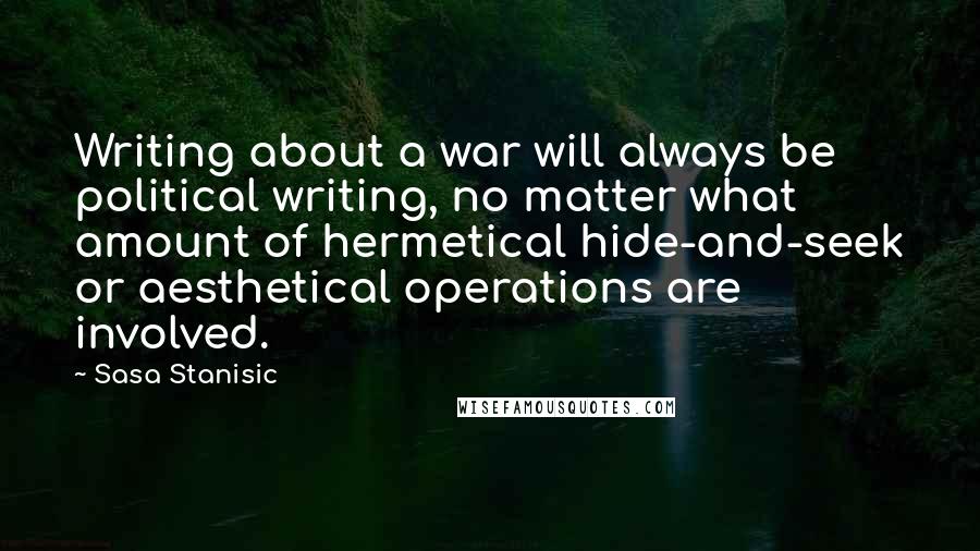 Sasa Stanisic Quotes: Writing about a war will always be political writing, no matter what amount of hermetical hide-and-seek or aesthetical operations are involved.