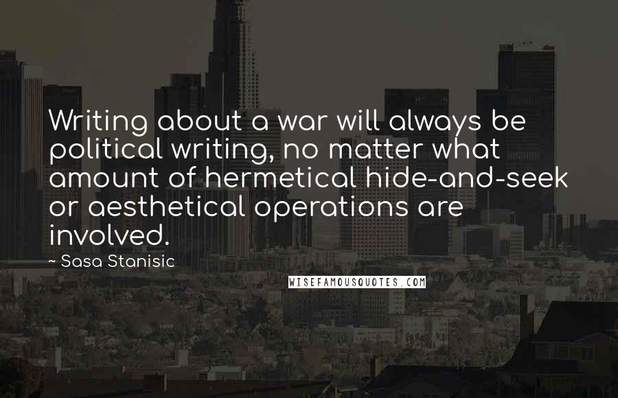 Sasa Stanisic Quotes: Writing about a war will always be political writing, no matter what amount of hermetical hide-and-seek or aesthetical operations are involved.