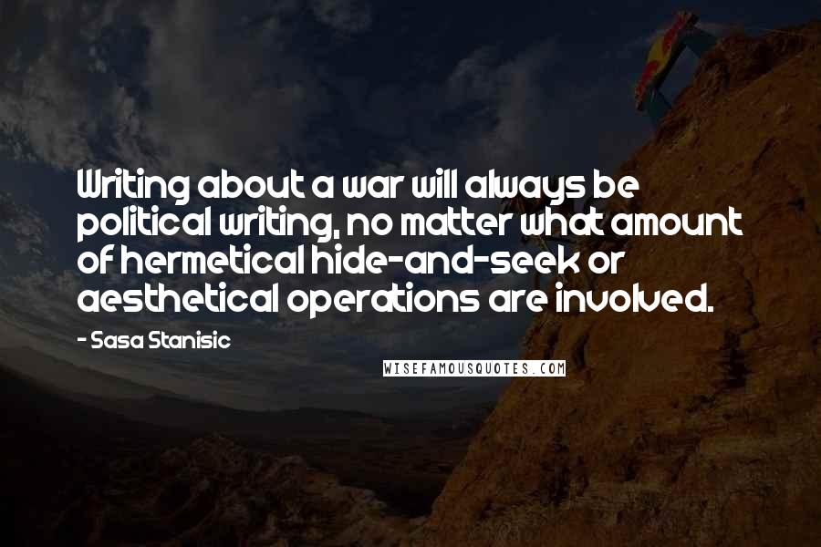 Sasa Stanisic Quotes: Writing about a war will always be political writing, no matter what amount of hermetical hide-and-seek or aesthetical operations are involved.