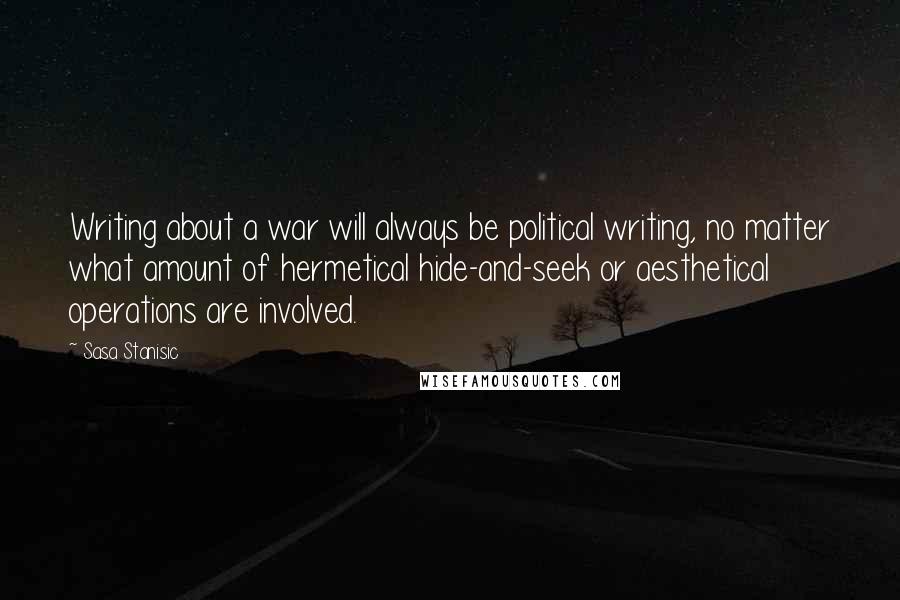 Sasa Stanisic Quotes: Writing about a war will always be political writing, no matter what amount of hermetical hide-and-seek or aesthetical operations are involved.
