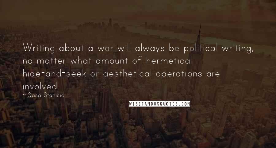 Sasa Stanisic Quotes: Writing about a war will always be political writing, no matter what amount of hermetical hide-and-seek or aesthetical operations are involved.