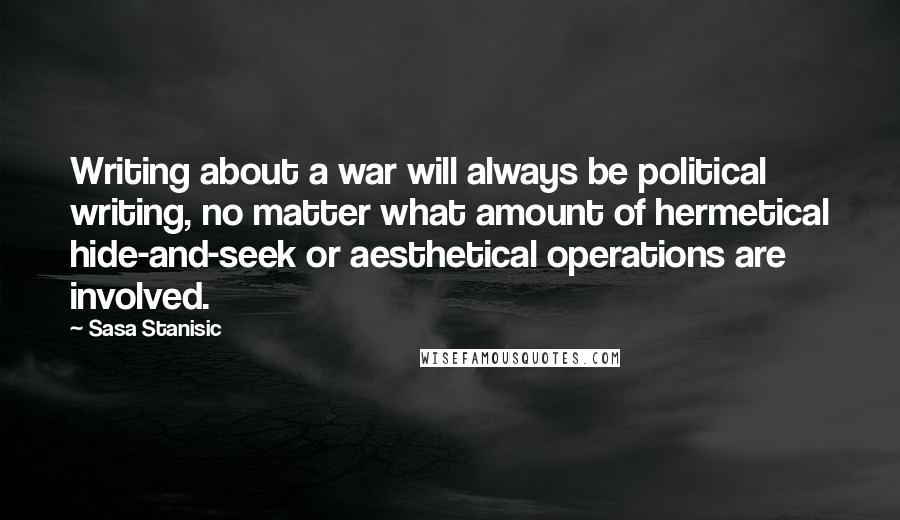 Sasa Stanisic Quotes: Writing about a war will always be political writing, no matter what amount of hermetical hide-and-seek or aesthetical operations are involved.