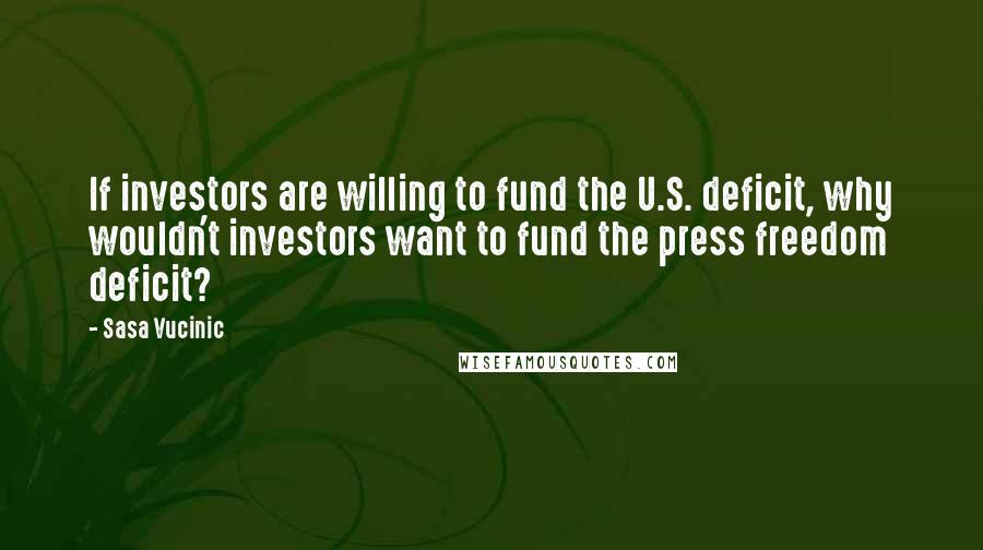 Sasa Vucinic Quotes: If investors are willing to fund the U.S. deficit, why wouldn't investors want to fund the press freedom deficit?