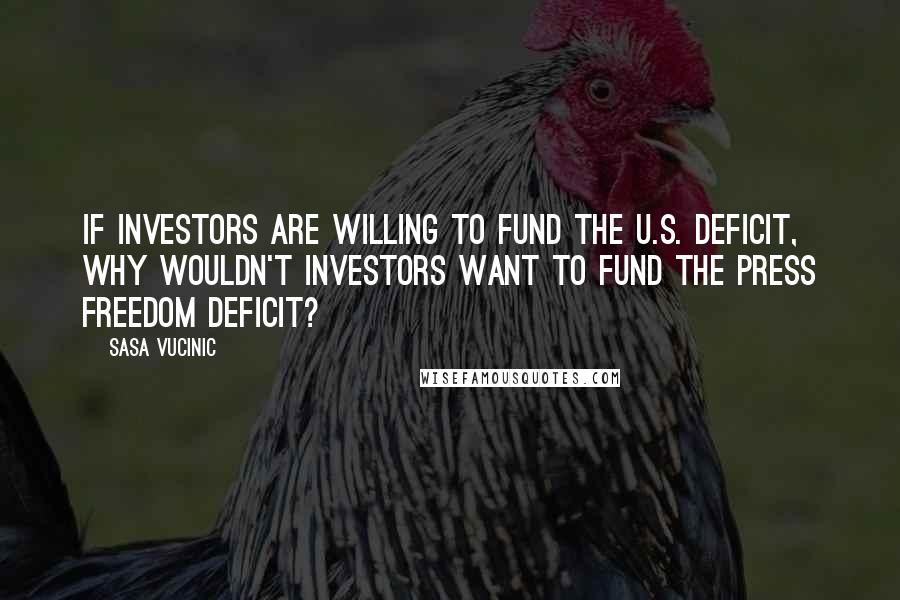 Sasa Vucinic Quotes: If investors are willing to fund the U.S. deficit, why wouldn't investors want to fund the press freedom deficit?