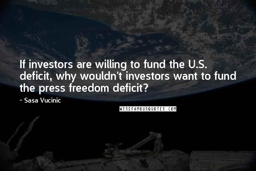 Sasa Vucinic Quotes: If investors are willing to fund the U.S. deficit, why wouldn't investors want to fund the press freedom deficit?