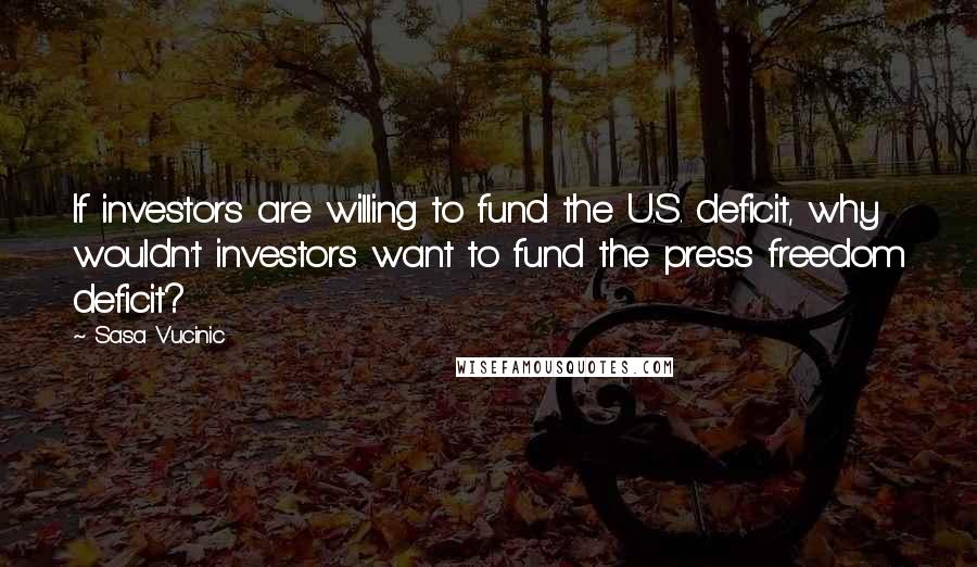 Sasa Vucinic Quotes: If investors are willing to fund the U.S. deficit, why wouldn't investors want to fund the press freedom deficit?