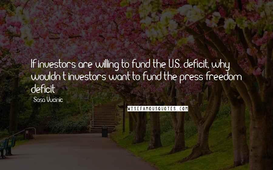 Sasa Vucinic Quotes: If investors are willing to fund the U.S. deficit, why wouldn't investors want to fund the press freedom deficit?