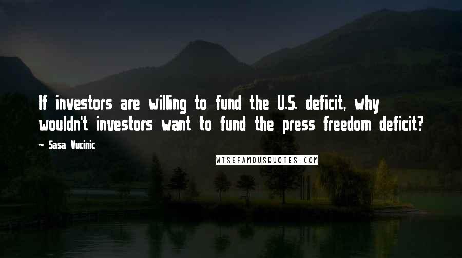 Sasa Vucinic Quotes: If investors are willing to fund the U.S. deficit, why wouldn't investors want to fund the press freedom deficit?