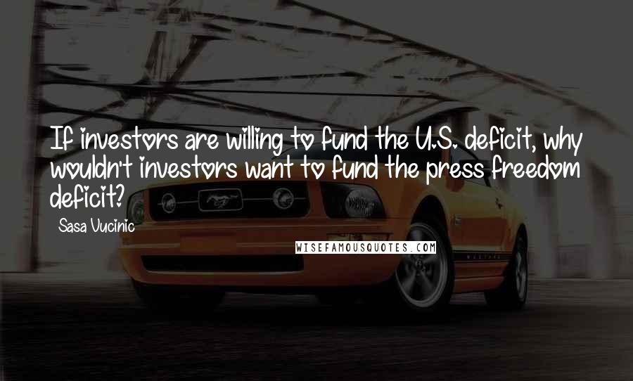 Sasa Vucinic Quotes: If investors are willing to fund the U.S. deficit, why wouldn't investors want to fund the press freedom deficit?