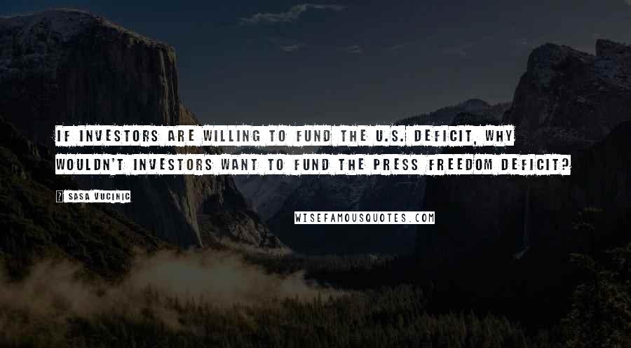 Sasa Vucinic Quotes: If investors are willing to fund the U.S. deficit, why wouldn't investors want to fund the press freedom deficit?