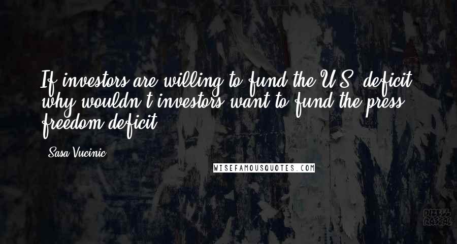 Sasa Vucinic Quotes: If investors are willing to fund the U.S. deficit, why wouldn't investors want to fund the press freedom deficit?