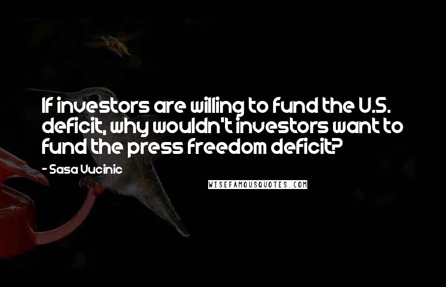 Sasa Vucinic Quotes: If investors are willing to fund the U.S. deficit, why wouldn't investors want to fund the press freedom deficit?