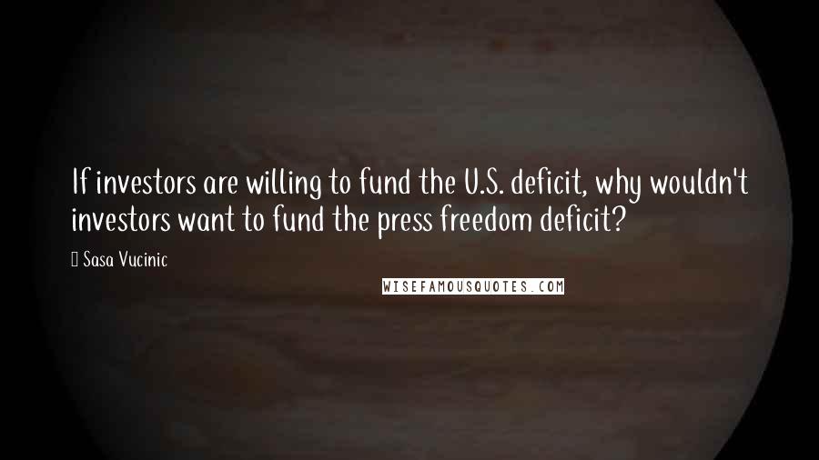 Sasa Vucinic Quotes: If investors are willing to fund the U.S. deficit, why wouldn't investors want to fund the press freedom deficit?