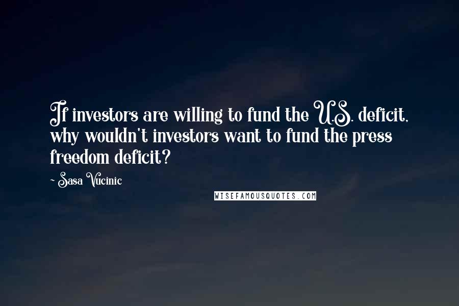 Sasa Vucinic Quotes: If investors are willing to fund the U.S. deficit, why wouldn't investors want to fund the press freedom deficit?