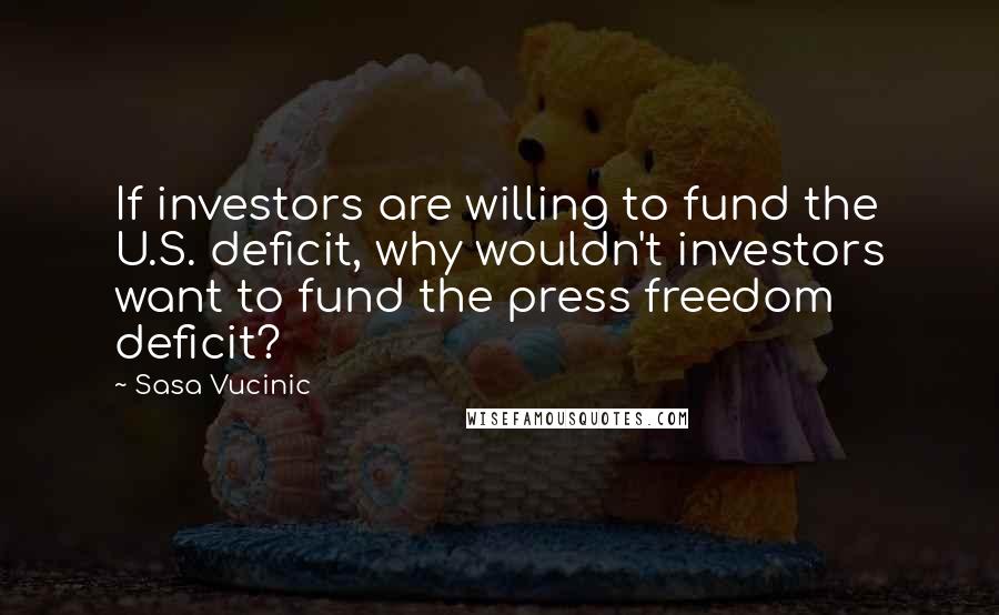 Sasa Vucinic Quotes: If investors are willing to fund the U.S. deficit, why wouldn't investors want to fund the press freedom deficit?