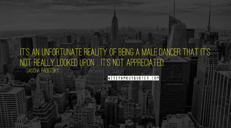 Sascha Radetsky Quotes: It's an unfortunate reality of being a male dancer that it's not really looked upon ... it's not appreciated.