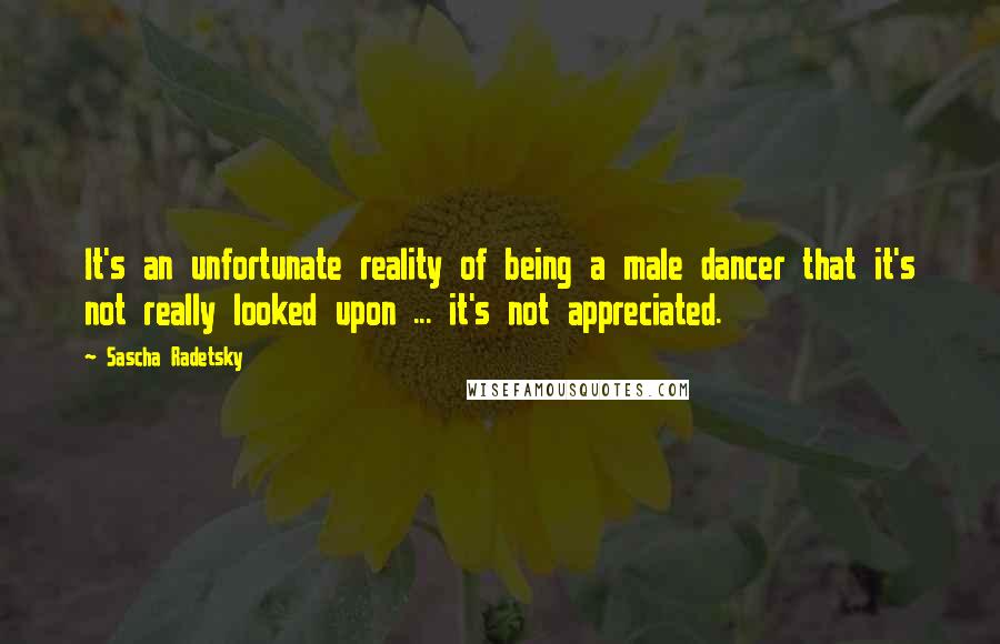 Sascha Radetsky Quotes: It's an unfortunate reality of being a male dancer that it's not really looked upon ... it's not appreciated.