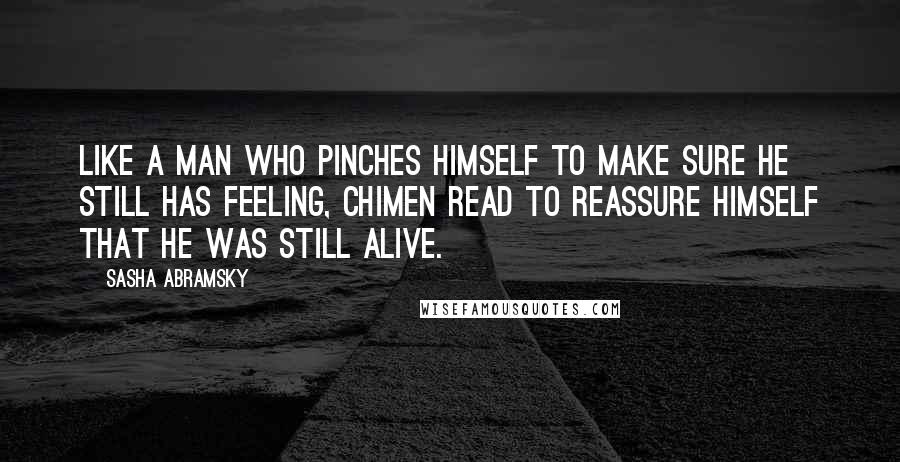 Sasha Abramsky Quotes: Like a man who pinches himself to make sure he still has feeling, Chimen read to reassure himself that he was still alive.