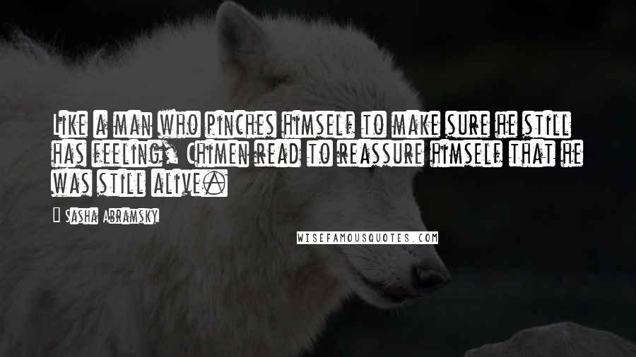 Sasha Abramsky Quotes: Like a man who pinches himself to make sure he still has feeling, Chimen read to reassure himself that he was still alive.
