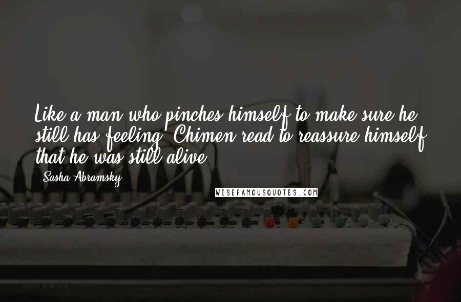 Sasha Abramsky Quotes: Like a man who pinches himself to make sure he still has feeling, Chimen read to reassure himself that he was still alive.