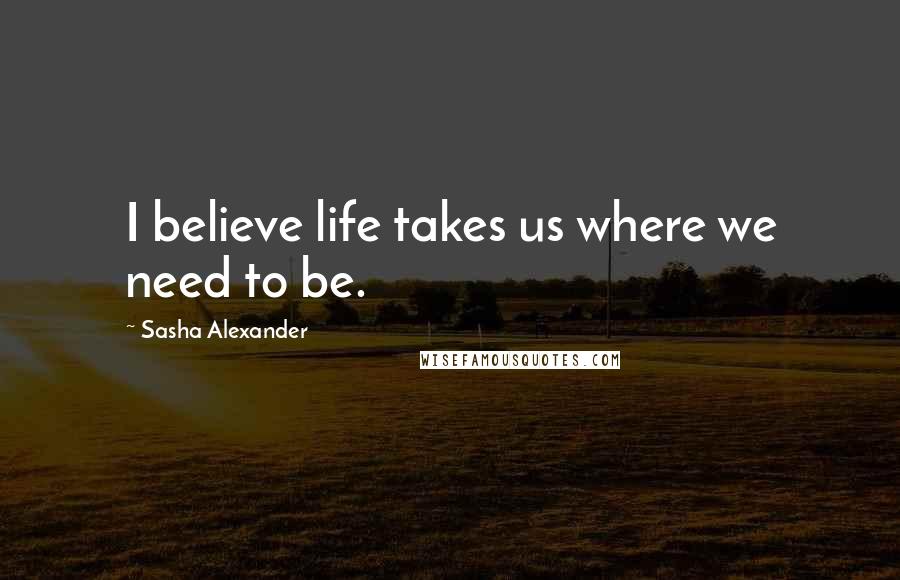 Sasha Alexander Quotes: I believe life takes us where we need to be.